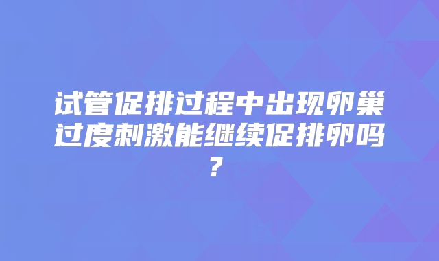 试管促排过程中出现卵巢过度刺激能继续促排卵吗？​