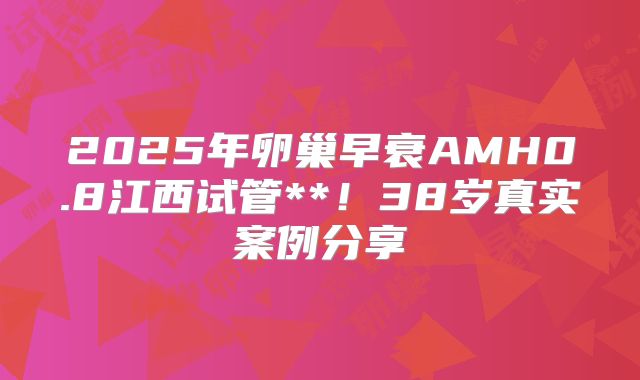 2025年卵巢早衰AMH0.8江西试管**！38岁真实案例分享