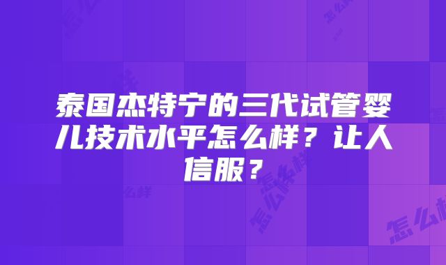 泰国杰特宁的三代试管婴儿技术水平怎么样？让人信服？