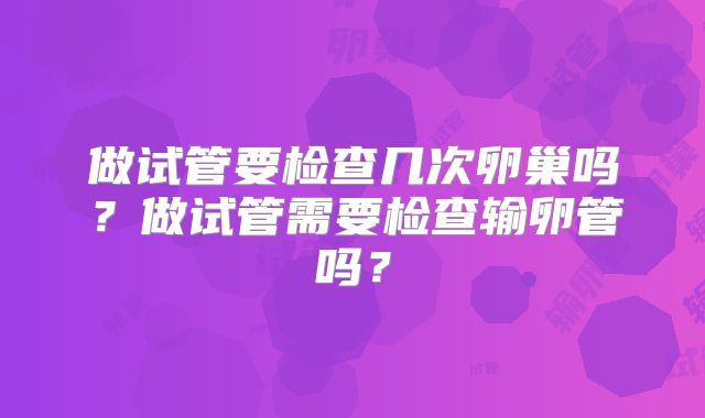 做试管要检查几次卵巢吗?做试管需要检查输卵管吗?