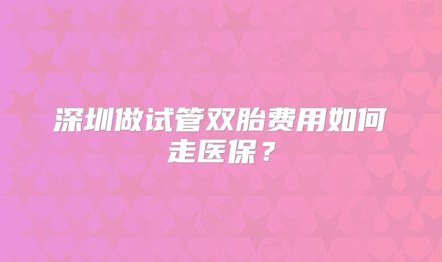 深圳做试管双胎费用如何走医保？