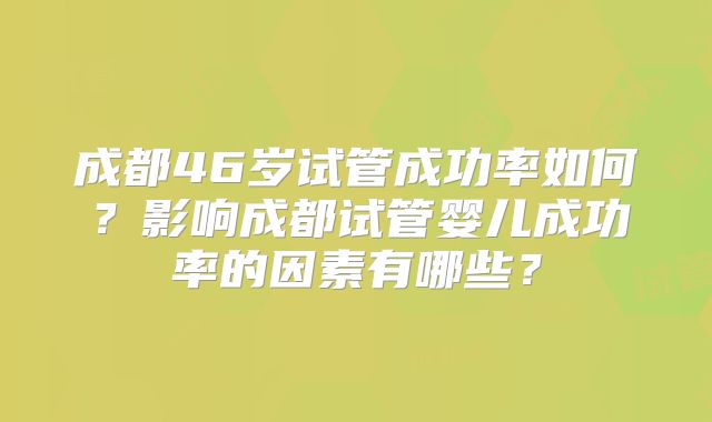 成都46岁试管成功率如何？影响成都试管婴儿成功率的因素有哪些？