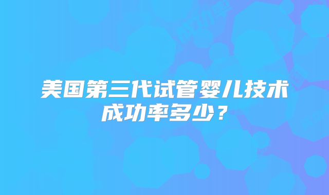 美国第三代试管婴儿技术成功率多少？