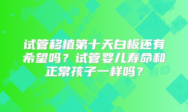 试管移植第十天白板还有希望吗？试管婴儿寿命和正常孩子一样吗？