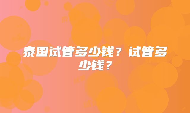 泰国试管多少钱？试管多少钱？