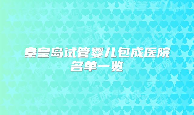 秦皇岛试管婴儿包成医院名单一览