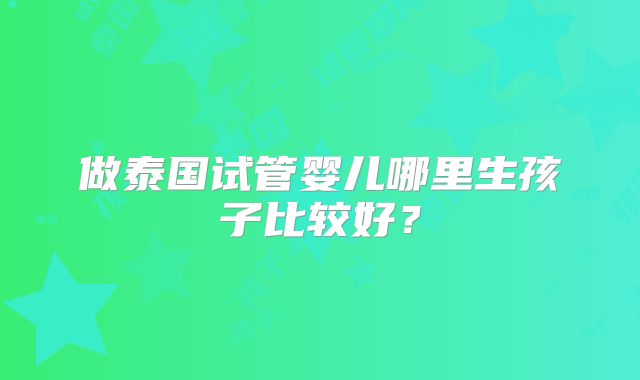 做泰国试管婴儿哪里生孩子比较好？