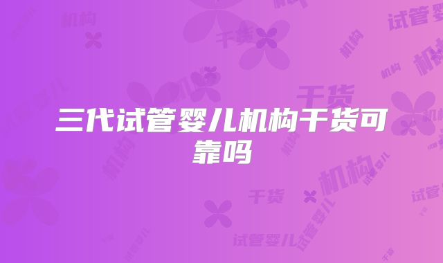 三代试管婴儿机构干货可靠吗