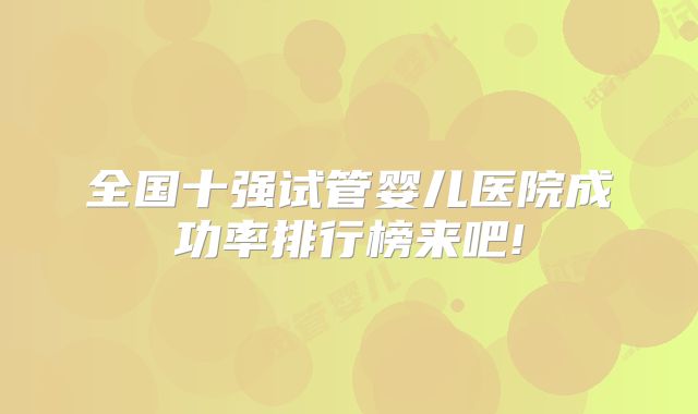全国十强试管婴儿医院成功率排行榜来吧!