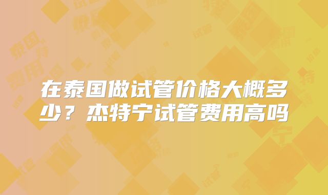 在泰国做试管价格大概多少？杰特宁试管费用高吗