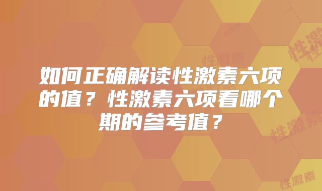 如何正确解读性激素六项的值？性激素六项看哪个期的参考值？