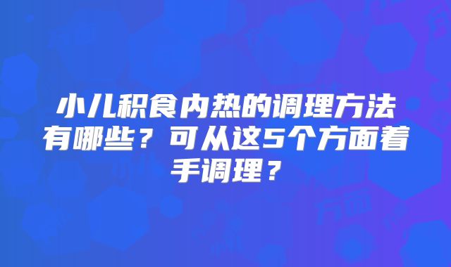 小儿积食内热的调理方法有哪些？可从这5个方面着手调理？