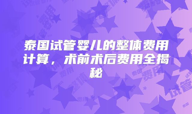 泰国试管婴儿的整体费用计算，术前术后费用全揭秘