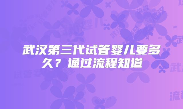 武汉第三代试管婴儿要多久？通过流程知道