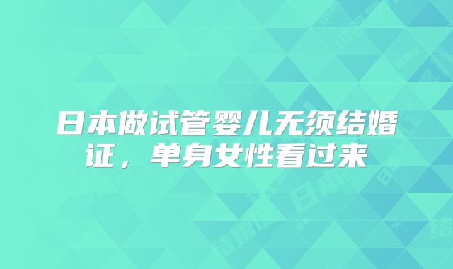 日本做试管婴儿无须结婚证，单身女性看过来