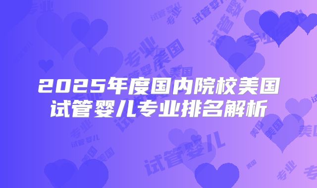 2025年度国内院校美国试管婴儿专业排名解析