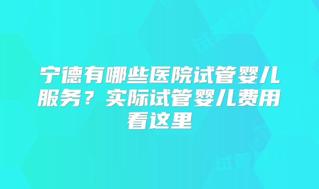 宁德有哪些医院试管婴儿服务？实际试管婴儿费用看这里