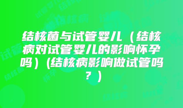 结核菌与试管婴儿（结核病对试管婴儿的影响怀孕吗）(结核病影响做试管吗？)