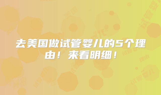 去美国做试管婴儿的5个理由！来看明细！
