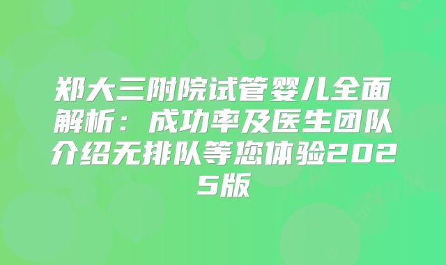 郑大三附院试管婴儿全面解析：成功率及医生团队介绍无排队等您体验2025版