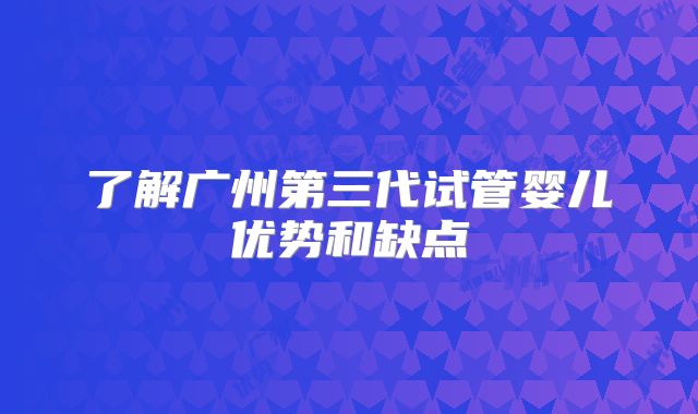 了解广州第三代试管婴儿优势和缺点