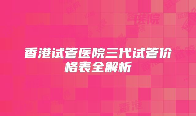 香港试管医院三代试管价格表全解析