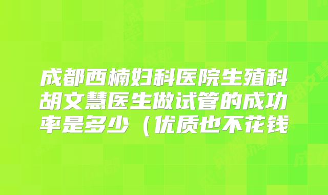 成都西楠妇科医院生殖科胡文慧医生做试管的成功率是多少（优质也不花钱