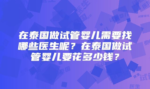 在泰国做试管婴儿需要找哪些医生呢？在泰国做试管婴儿要花多少钱？