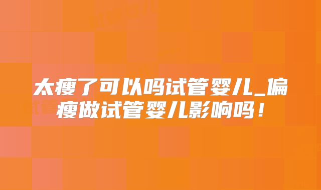 太瘦了可以吗试管婴儿_偏瘦做试管婴儿影响吗!