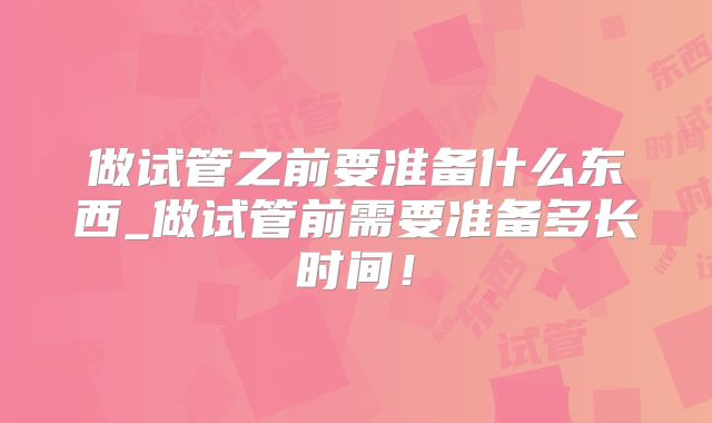 做试管之前要准备什么东西_做试管前需要准备多长时间！