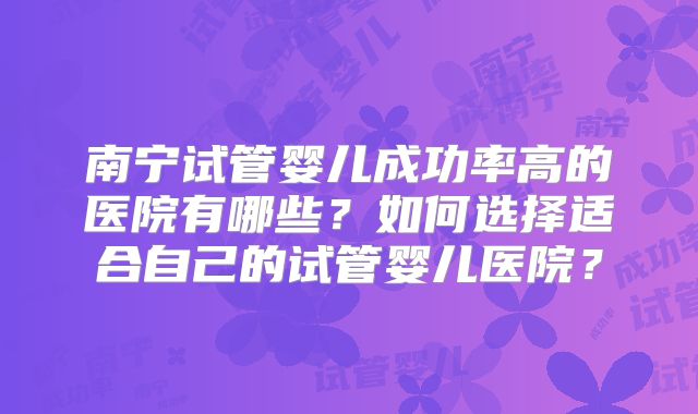 南宁试管婴儿成功率高的医院有哪些？如何选择适合自己的试管婴儿医院？