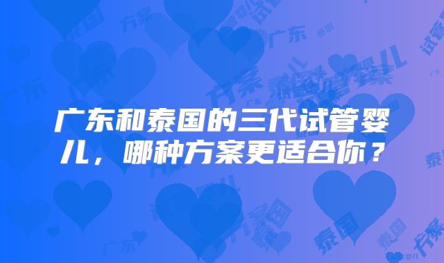 广东和泰国的三代试管婴儿，哪种方案更适合你？
