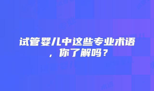 试管婴儿中这些专业术语，你了解吗？