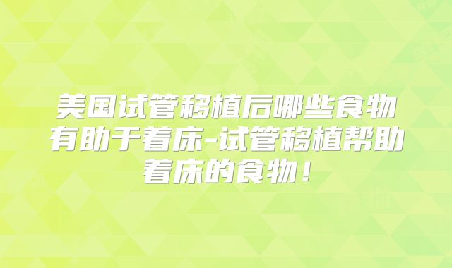 美国试管移植后哪些食物有助于着床-试管移植帮助着床的食物！