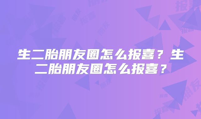 生二胎朋友圈怎么报喜？生二胎朋友圈怎么报喜？