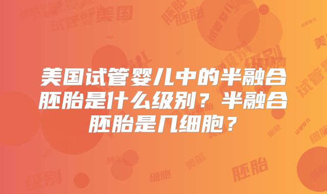 美国试管婴儿中的半融合胚胎是什么级别？半融合胚胎是几细胞？