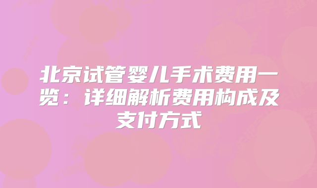 北京试管婴儿手术费用一览:详细解析费用构成及支付方式