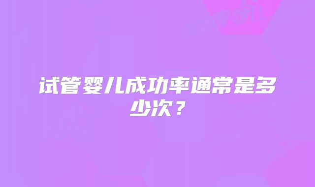 试管婴儿成功率通常是多少次？