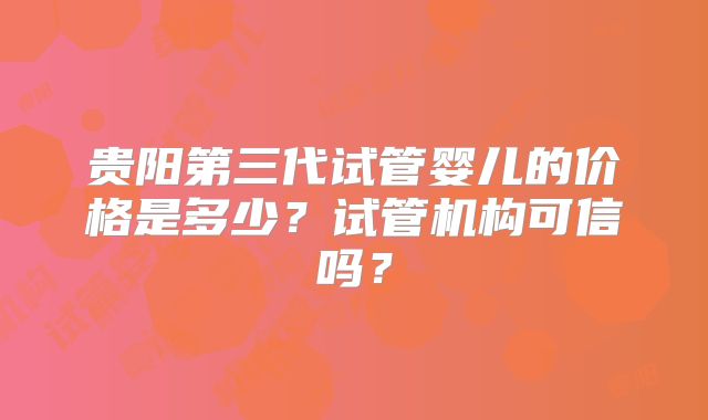 贵阳第三代试管婴儿的价格是多少?试管机构可信吗?