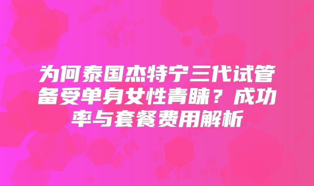 为何泰国杰特宁三代试管备受单身女性青睐?成功率与套餐费用解析