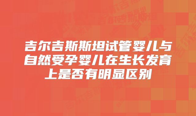吉尔吉斯斯坦试管婴儿与自然受孕婴儿在生长发育上是否有明显区别