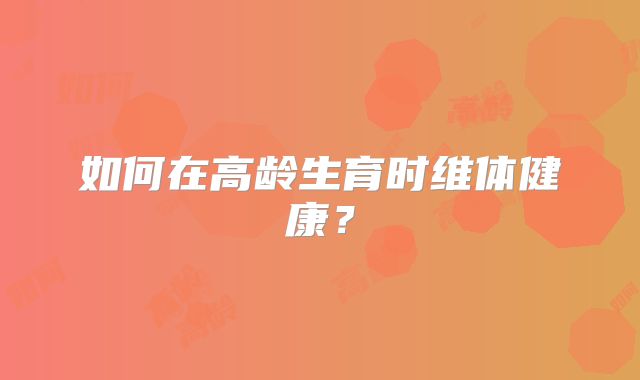 如何在高龄生育时维体健康?