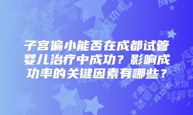 子宫偏小能否在成都试管婴儿治疗中成功？影响成功率的关键因素有哪些？