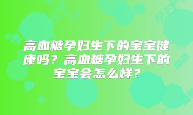 高血糖孕妇生下的宝宝健康吗？高血糖孕妇生下的宝宝会怎么样？