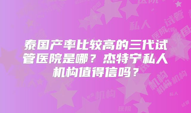 泰国产率比较高的三代试管医院是哪？杰特宁私人机构值得信吗？
