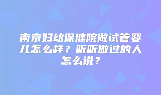 南京妇幼保健院做试管婴儿怎么样？听听做过的人怎么说？