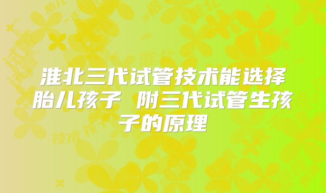 淮北三代试管技术能选择胎儿孩子 附三代试管生孩子的原理