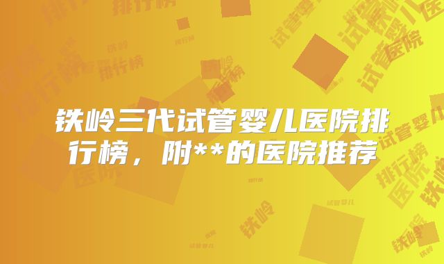 铁岭三代试管婴儿医院排行榜，附**的医院推荐