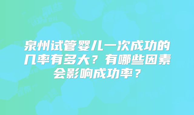 泉州试管婴儿一次成功的几率有多大?有哪些因素会影响成功率?