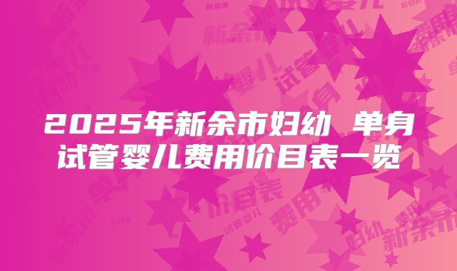2025年新余市妇幼 单身试管婴儿费用价目表一览